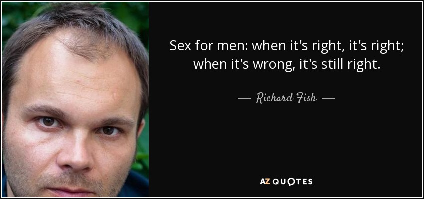 Sex for men: when it's right, it's right; when it's wrong, it's still right. - Richard Fish