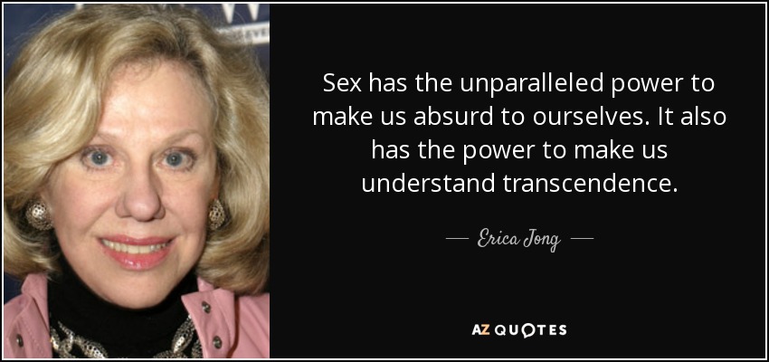 Sex has the unparalleled power to make us absurd to ourselves. It also has the power to make us understand transcendence. - Erica Jong