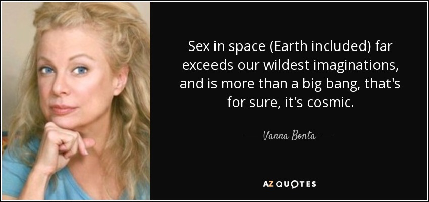 Sex in space (Earth included) far exceeds our wildest imaginations, and is more than a big bang, that's for sure, it's cosmic. - Vanna Bonta