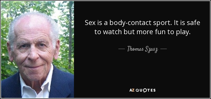 Sex is a body-contact sport. It is safe to watch but more fun to play. - Thomas Szasz