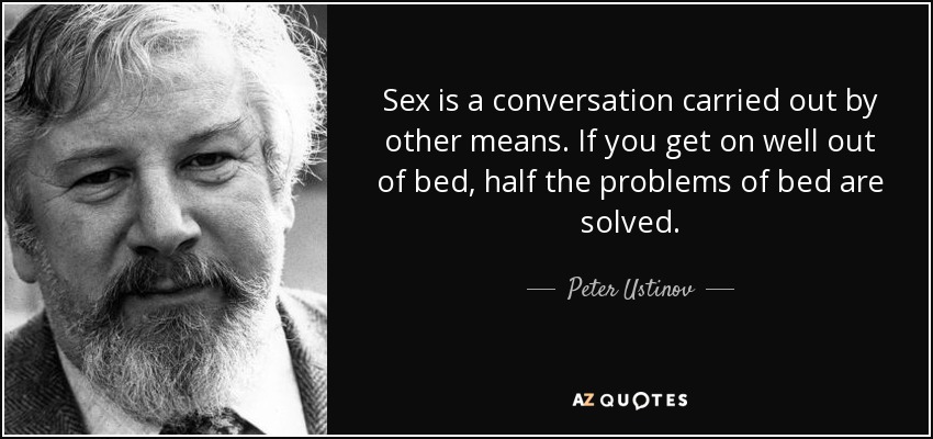 Sex is a conversation carried out by other means. If you get on well out of bed, half the problems of bed are solved. - Peter Ustinov