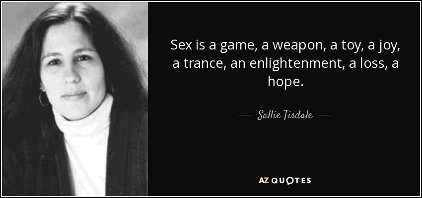 Sex is a game, a weapon, a toy, a joy, a trance, an enlightenment, a loss, a hope. - Sallie Tisdale