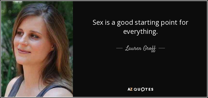 Sex is a good starting point for everything. - Lauren Groff