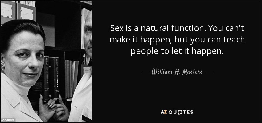 Sex is a natural function. You can't make it happen, but you can teach people to let it happen. - William H. Masters