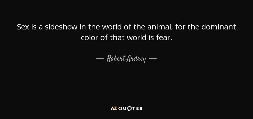 Sex is a sideshow in the world of the animal, for the dominant color of that world is fear. - Robert Ardrey