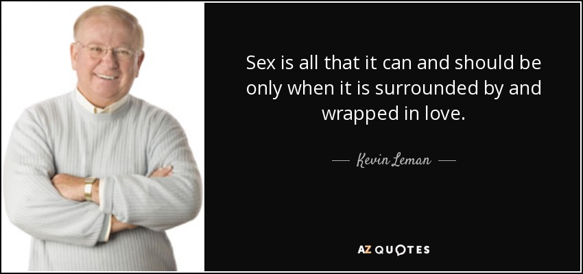 Sex is all that it can and should be only when it is surrounded by and wrapped in love. - Kevin Leman