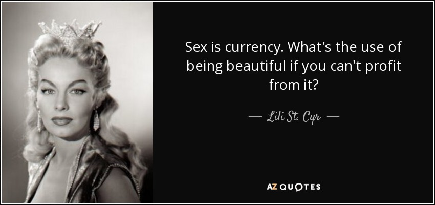 Sex is currency. What's the use of being beautiful if you can't profit from it? - Lili St. Cyr