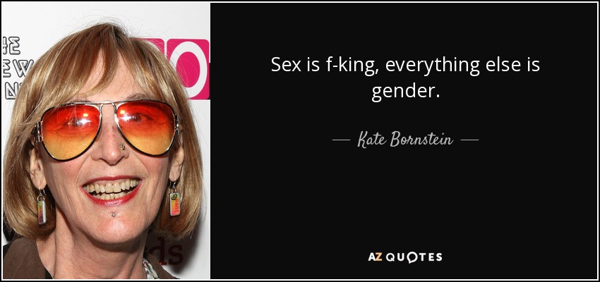 Sex is f-king, everything else is gender. - Kate Bornstein