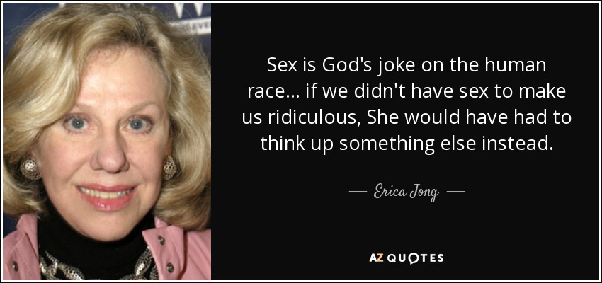 Sex is God's joke on the human race ... if we didn't have sex to make us ridiculous, She would have had to think up something else instead. - Erica Jong