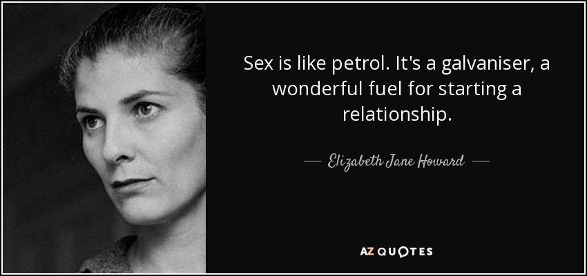 Sex is like petrol. It's a galvaniser, a wonderful fuel for starting a relationship. - Elizabeth Jane Howard