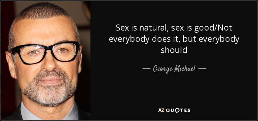 Sex is natural, sex is good/Not everybody does it, but everybody should - George Michael