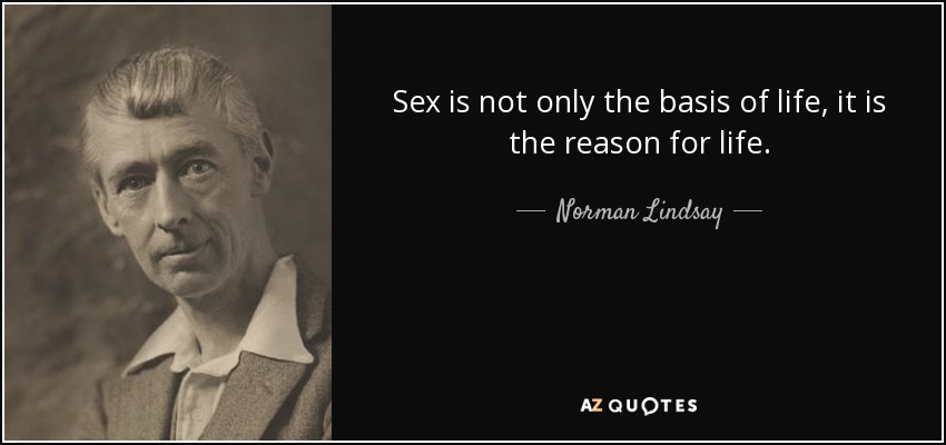 Sex is not only the basis of life, it is the reason for life. - Norman Lindsay