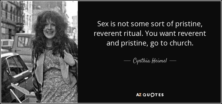 Sex is not some sort of pristine, reverent ritual. You want reverent and pristine, go to church. - Cynthia Heimel