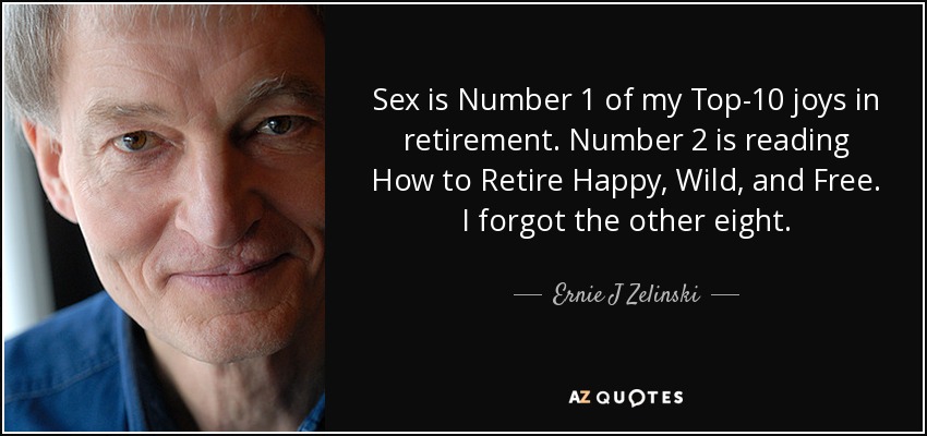 Sex is Number 1 of my Top-10 joys in retirement. Number 2 is reading How to Retire Happy, Wild, and Free. I forgot the other eight. - Ernie J Zelinski