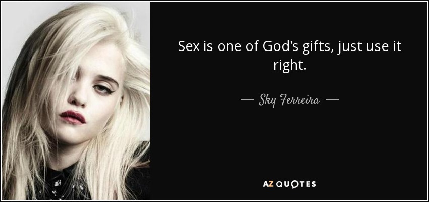 Sex is one of God's gifts, just use it right. - Sky Ferreira