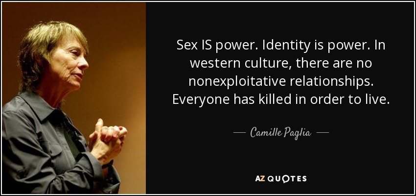 Sex IS power. Identity is power. In western culture, there are no nonexploitative relationships. Everyone has killed in order to live. - Camille Paglia