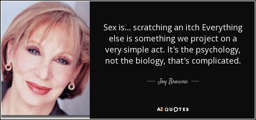 Sex is ... scratching an itch Everything else is something we project on a very simple act. It's the psychology, not the biology, that's complicated. - Joy Browne