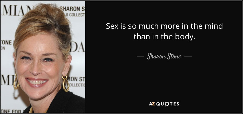Sex is so much more in the mind than in the body. - Sharon Stone