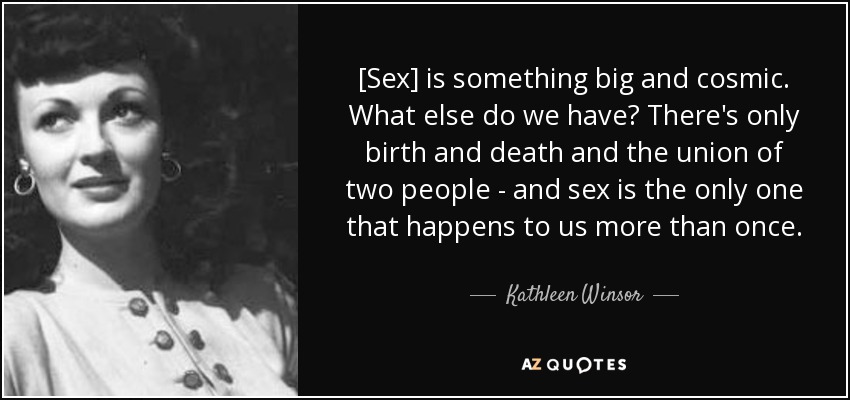 [Sex] is something big and cosmic. What else do we have? There's only birth and death and the union of two people - and sex is the only one that happens to us more than once. - Kathleen Winsor
