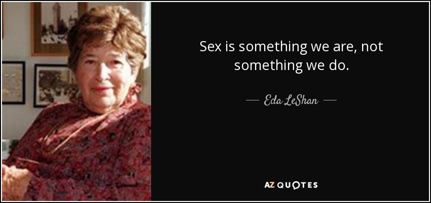 Sex is something we are, not something we do. - Eda LeShan