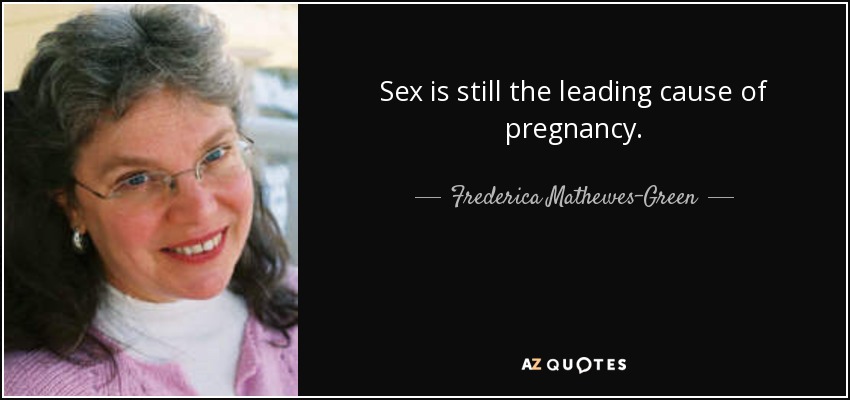 Sex is still the leading cause of pregnancy. - Frederica Mathewes-Green
