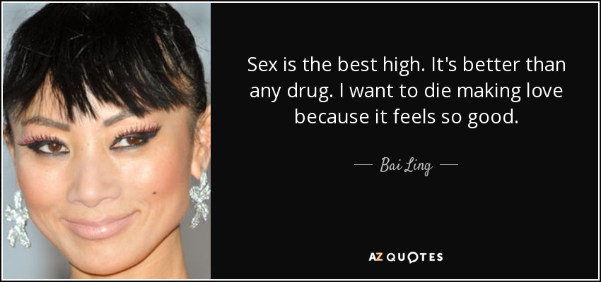 Sex is the best high. It's better than any drug. I want to die making love because it feels so good. - Bai Ling