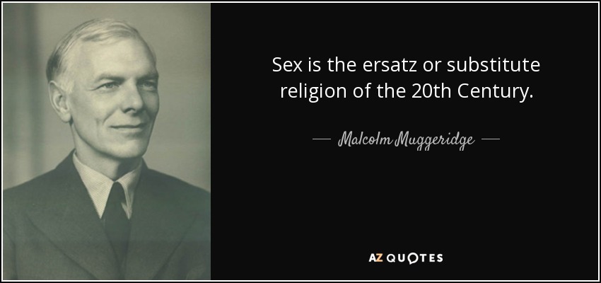Sex is the ersatz or substitute religion of the 20th Century. - Malcolm Muggeridge