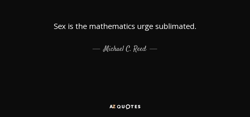 Sex is the mathematics urge sublimated. - Michael C. Reed