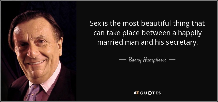 Sex is the most beautiful thing that can take place between a happily married man and his secretary. - Barry Humphries