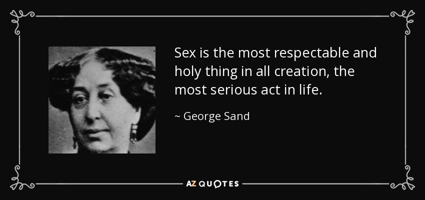 Sex is the most respectable and holy thing in all creation, the most serious act in life. - George Sand