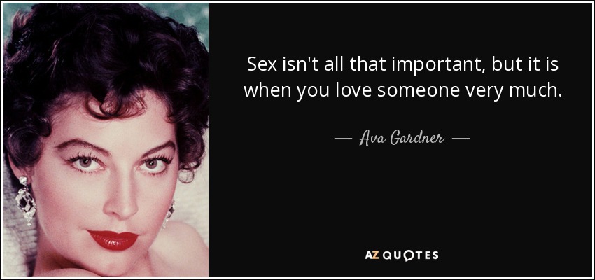 Sex isn't all that important, but it is when you love someone very much. - Ava Gardner