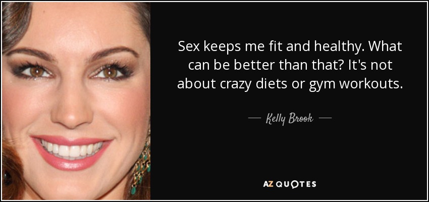 Sex keeps me fit and healthy. What can be better than that? It's not about crazy diets or gym workouts. - Kelly Brook