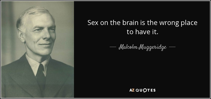 Sex on the brain is the wrong place to have it. - Malcolm Muggeridge