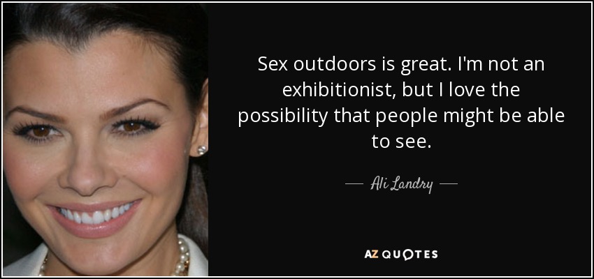 Sex outdoors is great. I'm not an exhibitionist, but I love the possibility that people might be able to see. - Ali Landry