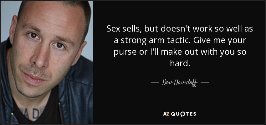 Sex sells, but doesn't work so well as a strong-arm tactic. Give me your purse or I'll make out with you so hard. - Dov Davidoff