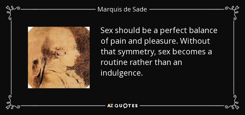 Sex should be a perfect balance of pain and pleasure. Without that symmetry, sex becomes a routine rather than an indulgence. - Marquis de Sade