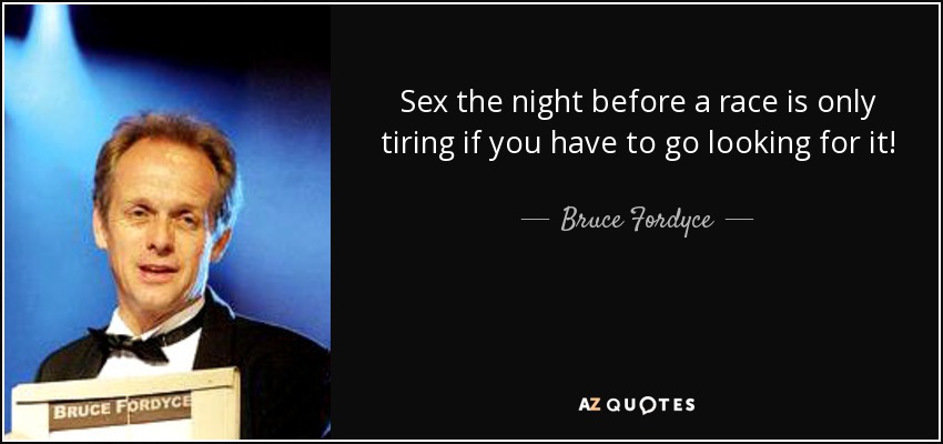 Sex the night before a race is only tiring if you have to go looking for it! - Bruce Fordyce