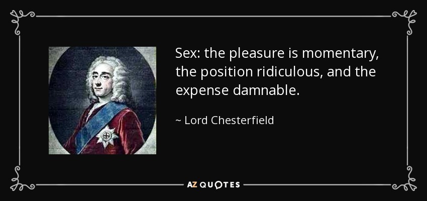 Sex: the pleasure is momentary, the position ridiculous, and the expense damnable. - Lord Chesterfield