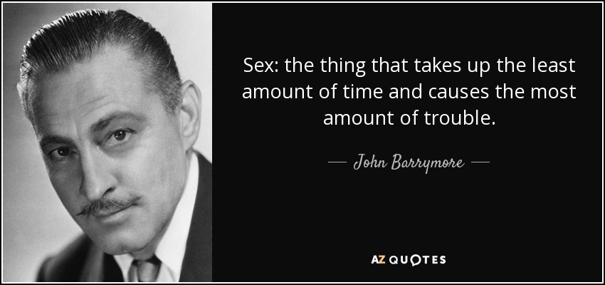 Sex: the thing that takes up the least amount of time and causes the most amount of trouble. - John Barrymore