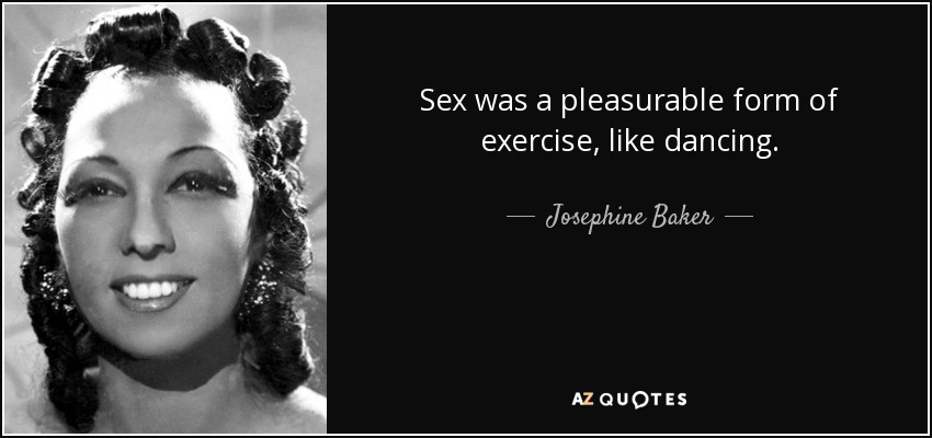 Sex was a pleasurable form of exercise, like dancing. - Josephine Baker