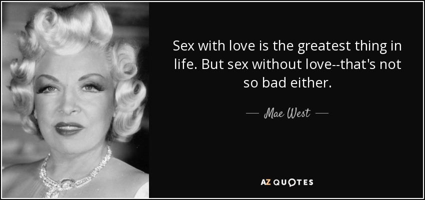 Sex with love is the greatest thing in life. But sex without love--that's not so bad either. - Mae West