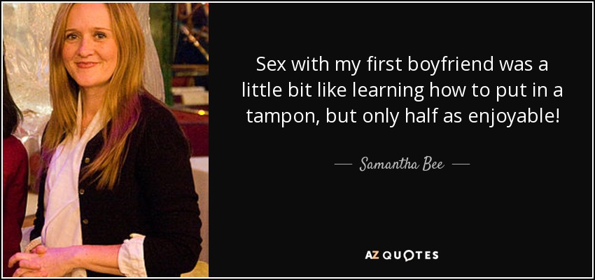 Sex with my first boyfriend was a little bit like learning how to put in a tampon, but only half as enjoyable! - Samantha Bee