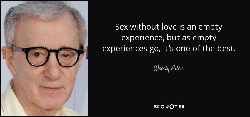 Sex without love is an empty experience, but as empty experiences go, it's one of the best. - Woody Allen