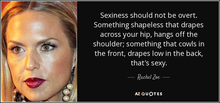 Sexiness should not be overt. Something shapeless that drapes across your hip, hangs off the shoulder; something that cowls in the front, drapes low in the back, that's sexy. - Rachel Zoe