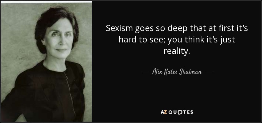 Sexism goes so deep that at first it's hard to see; you think it's just reality. - Alix Kates Shulman