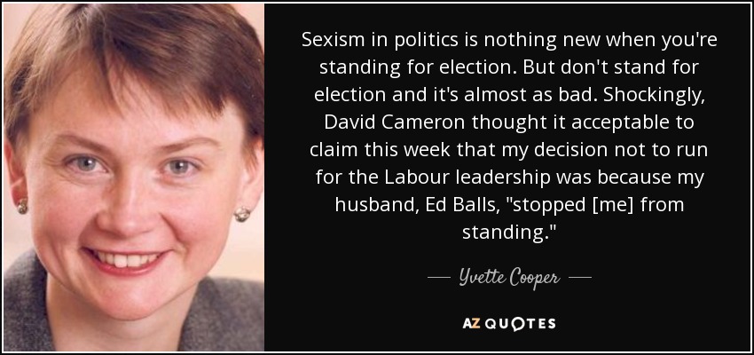 Sexism in politics is nothing new when you're standing for election. But don't stand for election and it's almost as bad. Shockingly, David Cameron thought it acceptable to claim this week that my decision not to run for the Labour leadership was because my husband, Ed Balls, 
