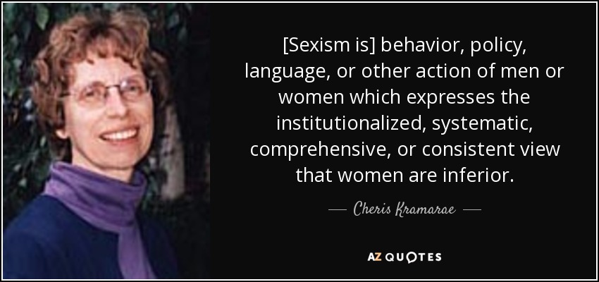 [Sexism is] behavior, policy, language, or other action of men or women which expresses the institutionalized, systematic, comprehensive, or consistent view that women are inferior. - Cheris Kramarae