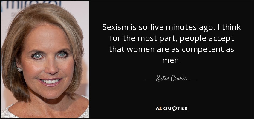 Sexism is so five minutes ago. I think for the most part, people accept that women are as competent as men. - Katie Couric