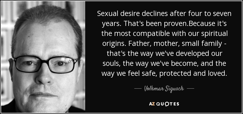 Sexual desire declines after four to seven years. That's been proven.Because it's the most compatible with our spiritual origins. Father, mother, small family - that's the way we've developed our souls, the way we've become, and the way we feel safe, protected and loved. - Volkmar Sigusch