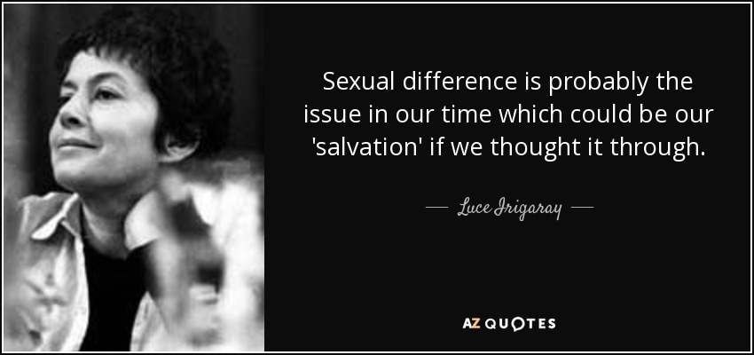 Sexual difference is probably the issue in our time which could be our 'salvation' if we thought it through. - Luce Irigaray